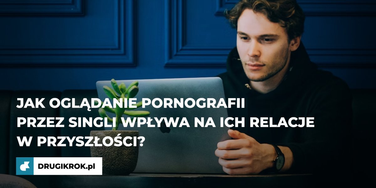 Jak oglądanie pornografii przez singli wpływa na ich relacje w przyszłości?